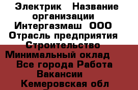 Электрик › Название организации ­ Интергазмаш, ООО › Отрасль предприятия ­ Строительство › Минимальный оклад ­ 1 - Все города Работа » Вакансии   . Кемеровская обл.,Белово г.